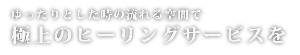 ゆったりとした時の流れる空間で極上のヒーリングサービスを